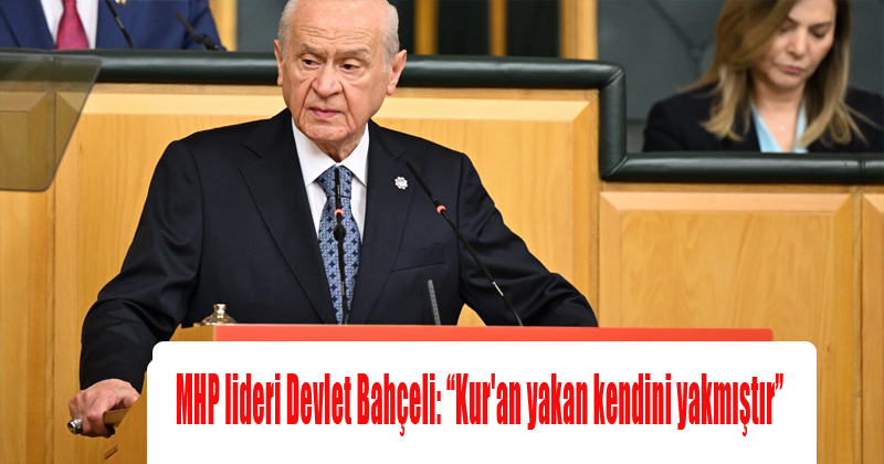 MHP lideri Devlet Bahçeli: “Kur'an yakan kendini yakmıştır”