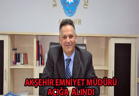 Akşehir ilçe emniyet müdürü açığa alındı.