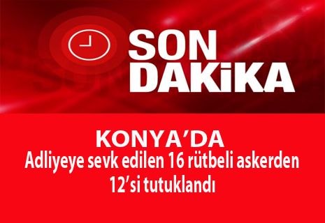 Konya'da adliyeye sevk edilen 16 rütbeli askerden 12'si tutuklandı