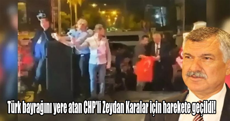 Türk bayrağını yere atan CHP'li Zeydan Karalar için harekete geçildi!