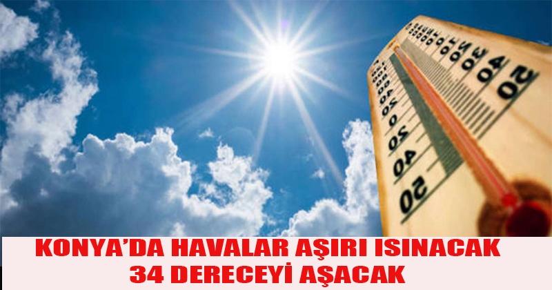 Konya'da Havalar Aşırı Isınacak, Sıcaklıklar 34 Dereceyi Aşacak