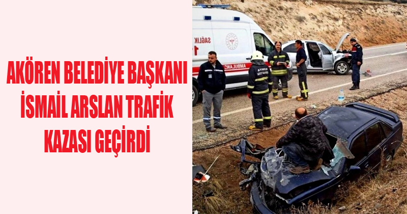 Akören Belediye Başkanı İsmail Arslan Trafik Kazası Geçirdi