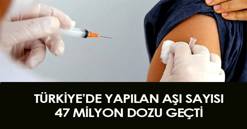 Türkiye'de Yapılan Aşı Sayısı 47 Milyon Dozu Geçti