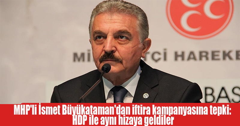 MHP'li İsmet Büyükataman'dan iftira kampanyasına tepki: HDP ile aynı hizaya geldiler