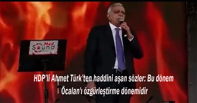 HDP’li Ahmet Türk’ten haddini aşan sözler: Bu dönem Öcalan'ı özgürleştirme dönemidir