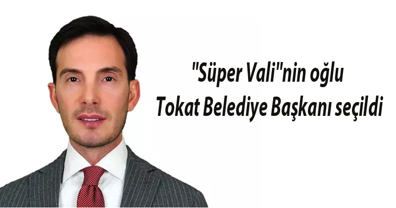 ''Süper Vali''nin oğlu, Tokat Belediye Başkanı seçildi
