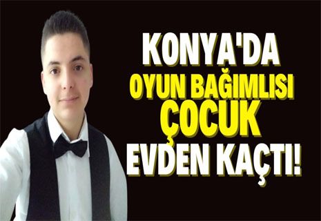 Konya'da 16 yaşındaki oyun bağımlısı çocuk evden kaçtı!