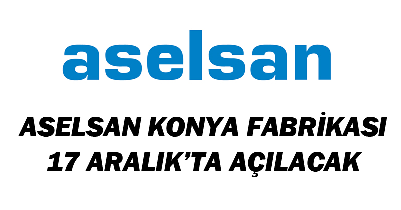 Aselsan Konya fabrikası 17 aralıkta açılacak