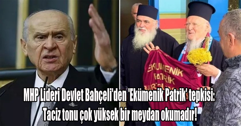 MHP Lideri Devlet Bahçeli'den 'Ekümenik Patrik' tepkisi: Taciz tonu çok yüksek bir meydan okumadır!