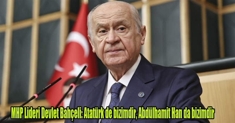 MHP Lideri Devlet Bahçeli: Atatürk de bizimdir, Abdülhamit Han da bizimdir