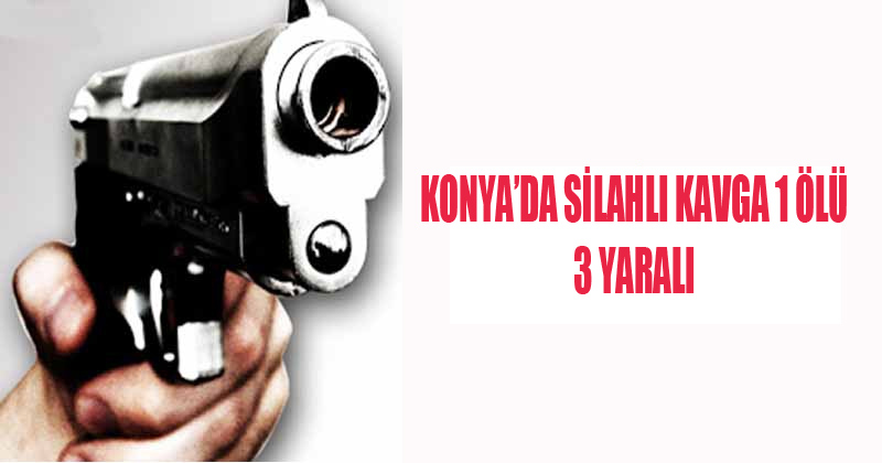 Konya'da Silahlı Kavga 1 Ölü 3 Yaralı