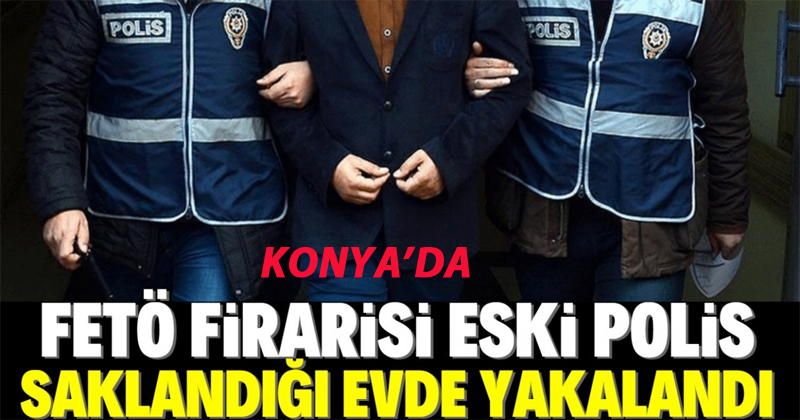 Konya'da FETÖ firarisi eski polis saklandığı evde yakalandı