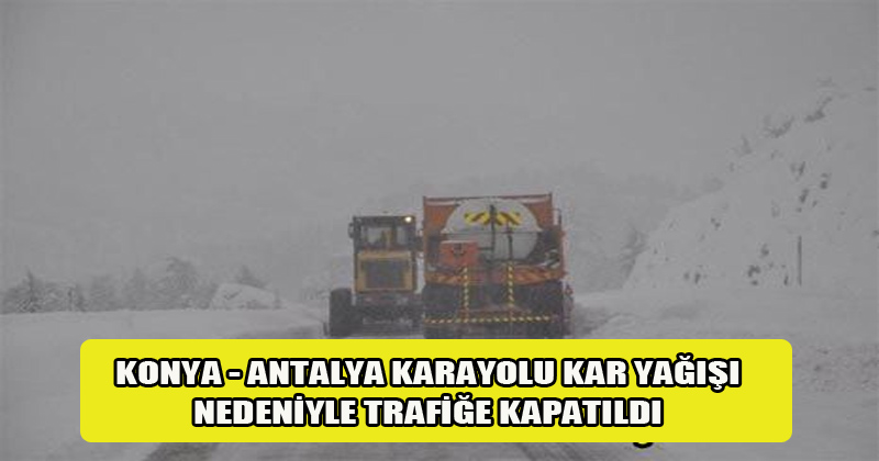 Konya - Antalya Karayolu Yoğun Kar Yağışı Nedeniyle Trafiğe Kapatıldı