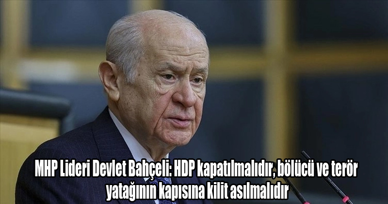 MHP Lideri Devlet Bahçeli: HDP kapatılmalıdır, bölücü ve terör yatağının kapısına kilit asılmalıdır