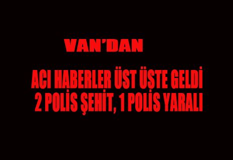 ACI HABERLER ÜST ÜSTE GELDİ 2 POLİS ŞEHİT, 1 POLİS YARALI