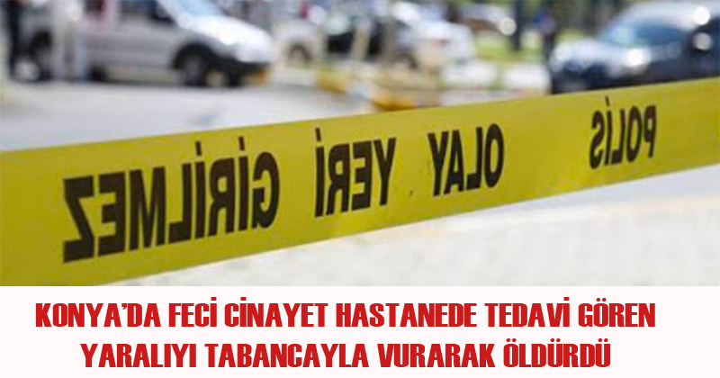 Konya'da Hastanede Tedavi Gören Yaralıyı Tabancayla Vurarak Öldürdü