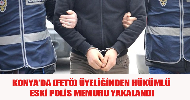 Konya'da FETÖ Üyeliğinden Hükümlü Eski Polis Memuru Yakalandı