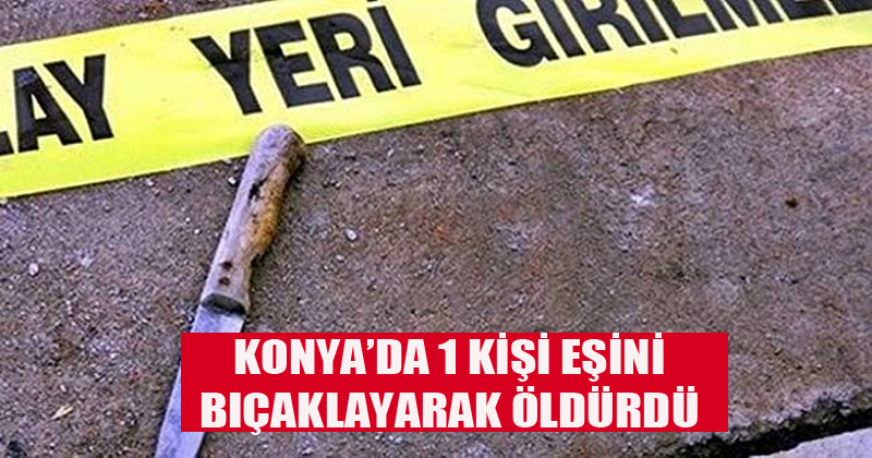 Konya'da 1 Kişi Eşini Bıçaklayarak Öldürdü