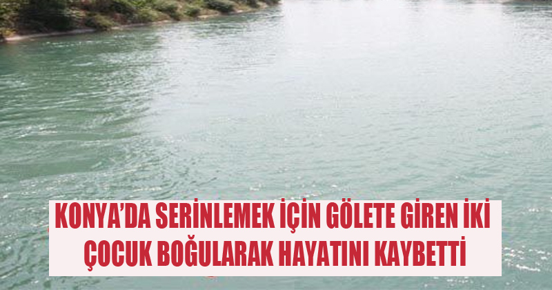 Konya'da Serinlemek İçin Gölete Giren İki Boğularak Hayatını Kaybetti